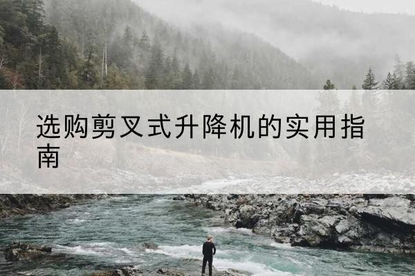 石城剪叉式升降机怎么选-选购剪叉式升降机的实用指南