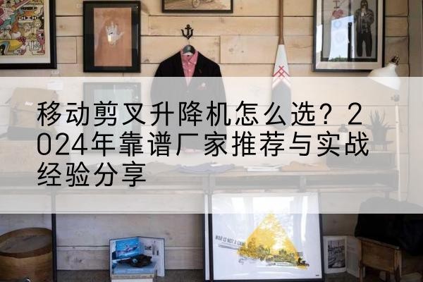 石城升降平台厂家推荐-移动剪叉升降机怎么选？2024年靠谱厂家推荐与实战经验分享