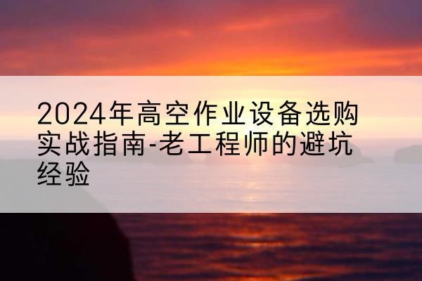 石城高空作业升降机厂家推荐-2024年高空作业设备选购实战指南-老工程师的避坑经验