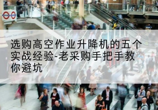 石城高空作业升降机厂家-选购高空作业升降机的五个实战经验-老采购手把手教你避坑