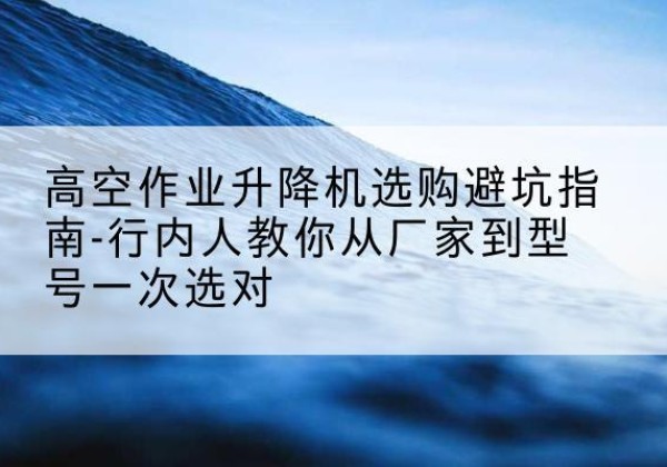石城升降平台厂家-高空作业升降机选购避坑指南-行内人教你从厂家到型号一次选对