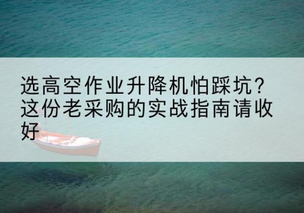 石城高空作业升降机厂家推荐-选高空作业升降机怕踩坑？这份老采购的实战指南请收好