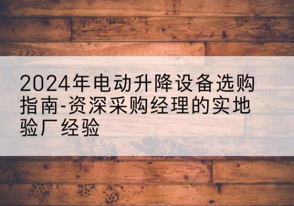 石城电动剪叉升降平台厂家-2024年电动升降设备选购指南-资深采购经理的实地验厂经验