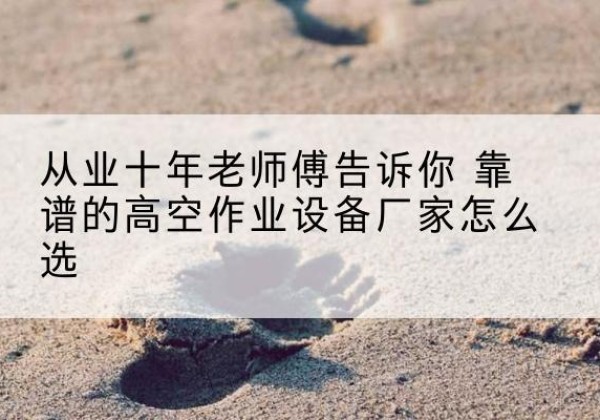 石城高空作业升降机厂家推荐-从业十年老师傅告诉你 靠谱的高空作业设备厂家怎么选