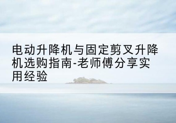 石城电动升降机怎么选-电动升降机与固定剪叉升降机选购指南-老师傅分享实用经验