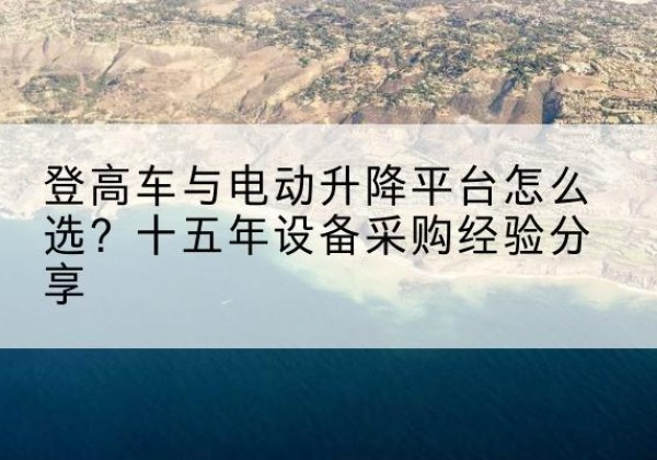 石城登高车厂家厂家-登高车与电动升降平台怎么选？十五年设备采购经验分享