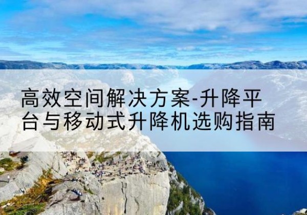石城升降平台厂家-*空间解决方案-升降平台与移动式升降机选购指南