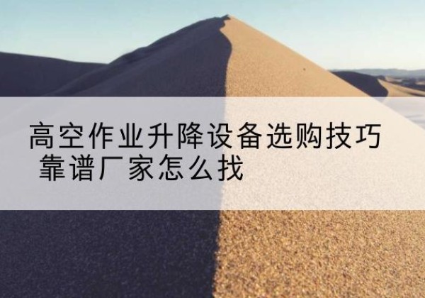 石城电动升降平台厂家推荐-高空作业升降设备选购技巧 靠谱厂家怎么找