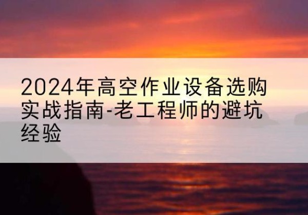 石城高空作业升降机厂家推荐-2024年高空作业设备选购实战指南-老工程师的避坑经验