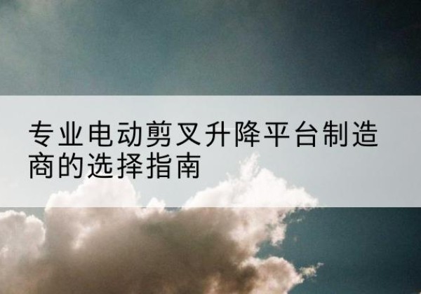 石城电动剪叉升降平台厂家-专业电动剪叉升降平台制造商的选择指南