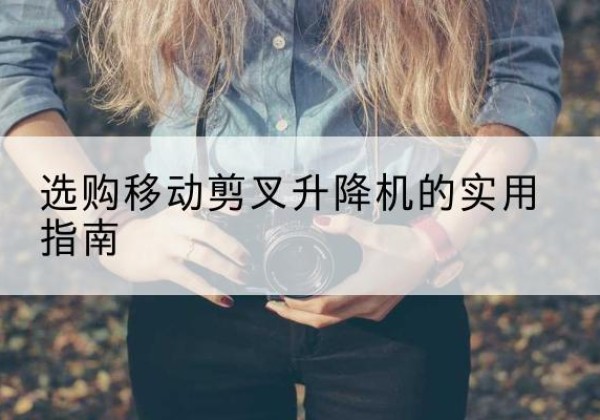 石城移动剪叉升降机怎么选-选购移动剪叉升降机的实用指南