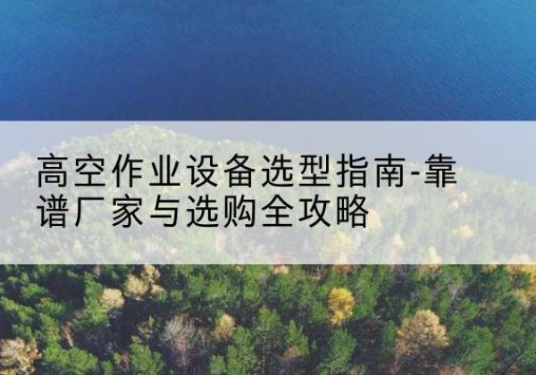石城升降车厂家-高空作业设备选型指南-靠谱厂家与选购全攻略