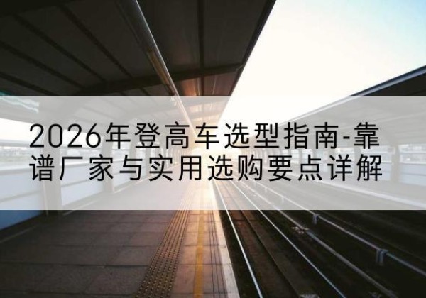 石城登高车厂家推荐-2026年登高车选型指南-靠谱厂家与实用选购要点详解